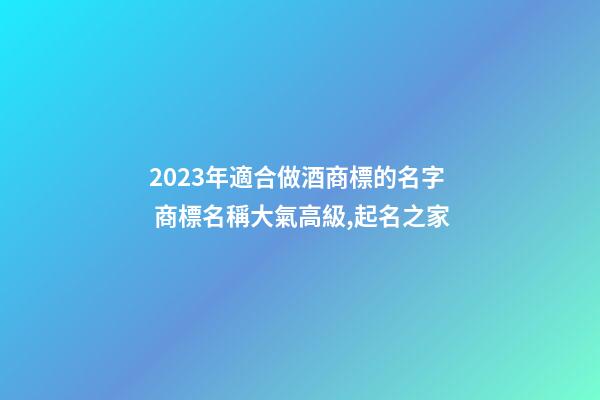 2023年適合做酒商標的名字 商標名稱大氣高級,起名之家-第1張-商標起名-玄機派